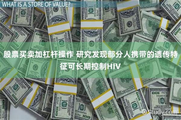 股票买卖加杠杆操作 研究发现部分人携带的遗传特征可长期控制HIV