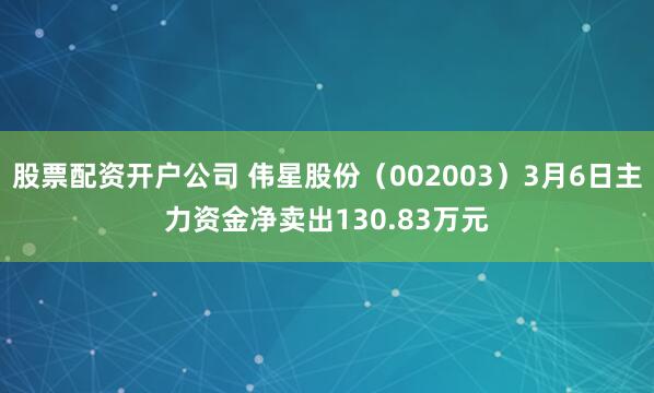 股票配资开户公司 伟星股份（002003）3月6日主力资金净卖出130.83万元