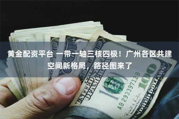 黄金配资平台 一带一轴三核四极！广州各区共建空间新格局，路径图来了