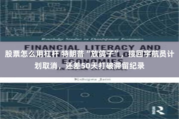 股票怎么用杠杆 特朗普“放鸽子”，接回宇航员计划取消，还差50天打破滞留纪录