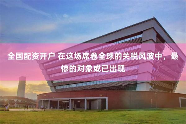 全国配资开户 在这场席卷全球的关税风波中，最惨的对象或已出现