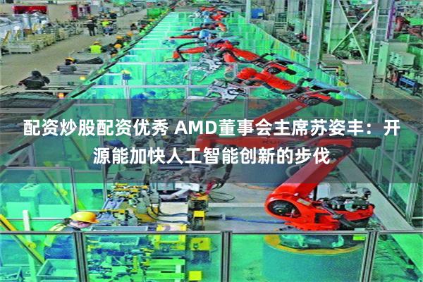 配资炒股配资优秀 AMD董事会主席苏姿丰：开源能加快人工智能创新的步伐