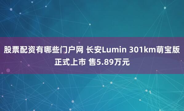股票配资有哪些门户网 长安Lumin 301km萌宝版正式上市 售5.89万元