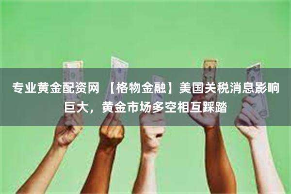 专业黄金配资网 【格物金融】美国关税消息影响巨大，黄金市场多空相互踩踏