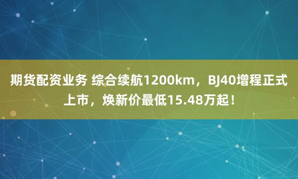 期货配资业务 综合续航1200km，BJ40增程正式上市，焕新价最低15.48万起！