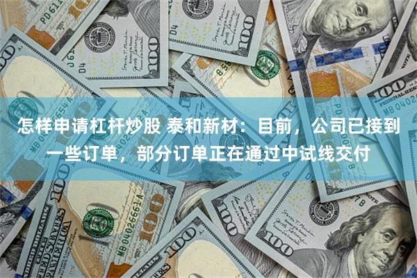 怎样申请杠杆炒股 泰和新材：目前，公司已接到一些订单，部分订单正在通过中试线交付