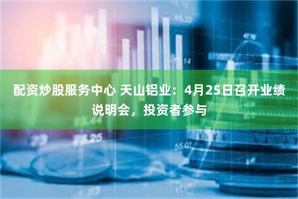 配资炒股服务中心 天山铝业：4月25日召开业绩说明会，投资者参与