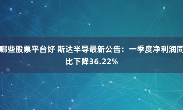 哪些股票平台好 斯达半导最新公告：一季度净利润同比下降36.22%