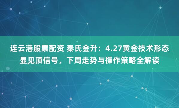 连云港股票配资 秦氏金升：4.27黄金技术形态显见顶信号，下周走势与操作策略全解读