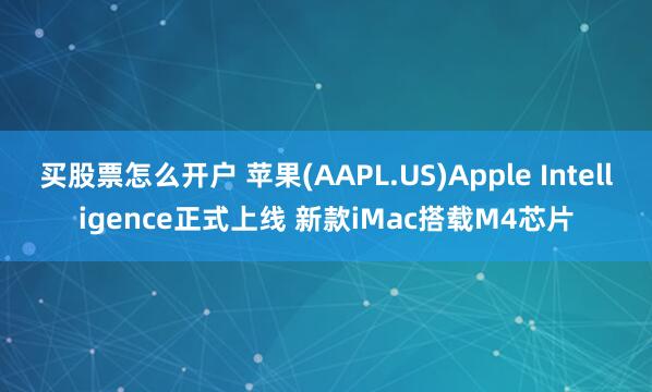 买股票怎么开户 苹果(AAPL.US)Apple Intelligence正式上线 新款iMac搭载M4芯片