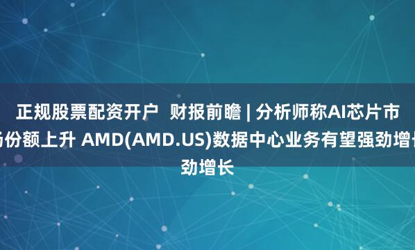 正规股票配资开户  财报前瞻 | 分析师称AI芯片市场份额上升 AMD(AMD.US)数据中心业务有望强劲增长