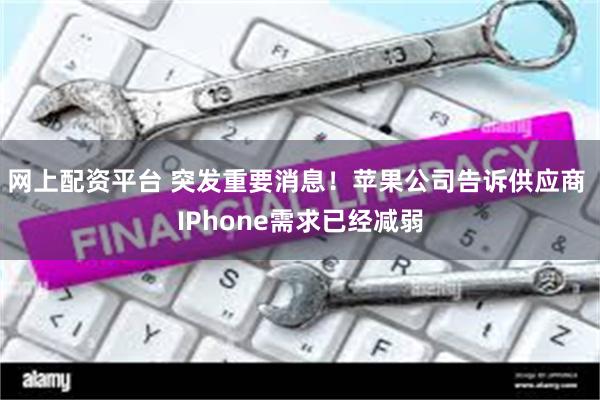 网上配资平台 突发重要消息！苹果公司告诉供应商 IPhone需求已经减弱