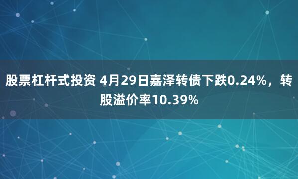 股票杠杆式投资 4月29日嘉泽转债下跌0.24%，转股溢价率10.39%