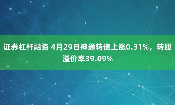 证券杠杆融资 4月29日神通转债上涨0.31%，转股溢价率39.09%