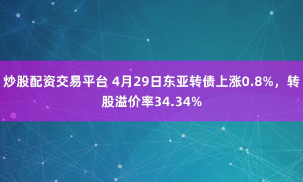 炒股配资交易平台 4月29日东亚转债上涨0.8%，转股溢价率34.34%