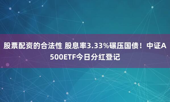 股票配资的合法性 股息率3.33%碾压国债！中证A500ETF今日分红登记