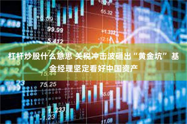 杠杆炒股什么意思 关税冲击波砸出“黄金坑” 基金经理坚定看好中国资产