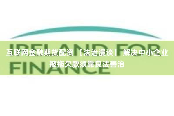 互联网金融期货配资 【法治漫谈】 解决中小企业被拖欠款须靠良法善治