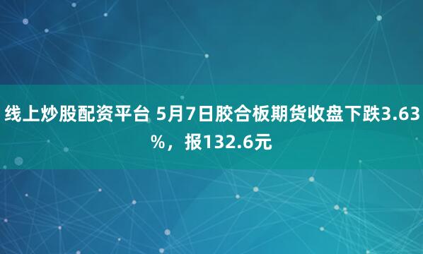 线上炒股配资平台 5月7日胶合板期货收盘下跌3.63%，报132.6元