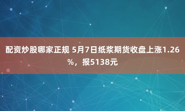 配资炒股哪家正规 5月7日纸浆期货收盘上涨1.26%，报5138元
