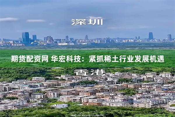 期货配资网 华宏科技：紧抓稀土行业发展机遇