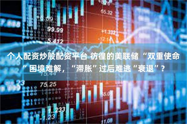 个人配资炒股配资平台 彷徨的美联储 “双重使命”困境难解，“滞胀”过后难逃“衰退”？