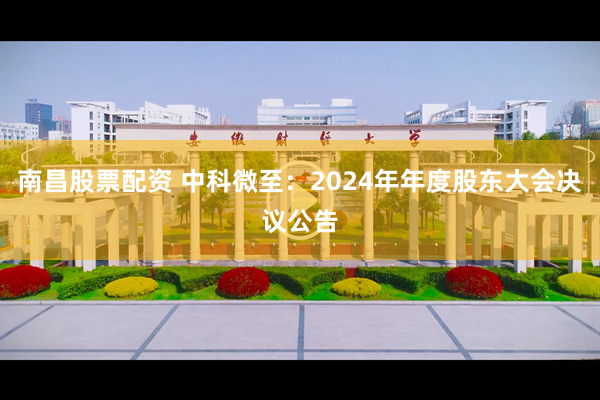 南昌股票配资 中科微至：2024年年度股东大会决议公告