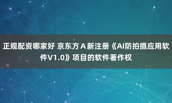 正规配资哪家好 京东方Ａ新注册《AI防拍摄应用软件V1.0》项目的软件著作权
