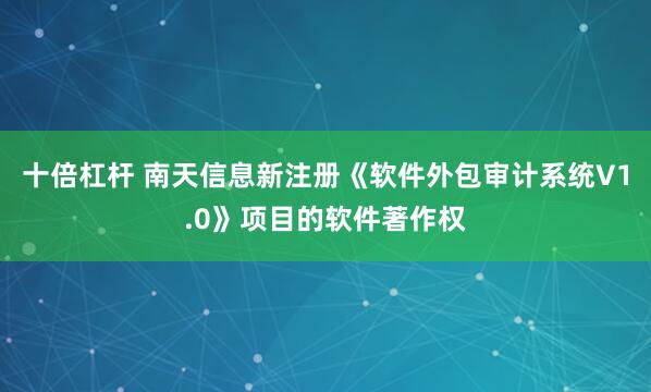 十倍杠杆 南天信息新注册《软件外包审计系统V1.0》项目的软件著作权
