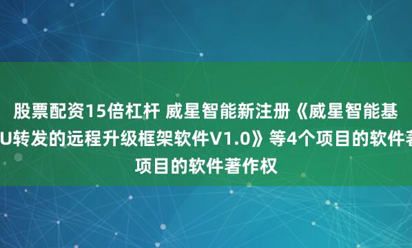 股票配资15倍杠杆 威星智能新注册《威星智能基于MCU转发的远程升级框架软件V1.0》等4个项目的软件著作权