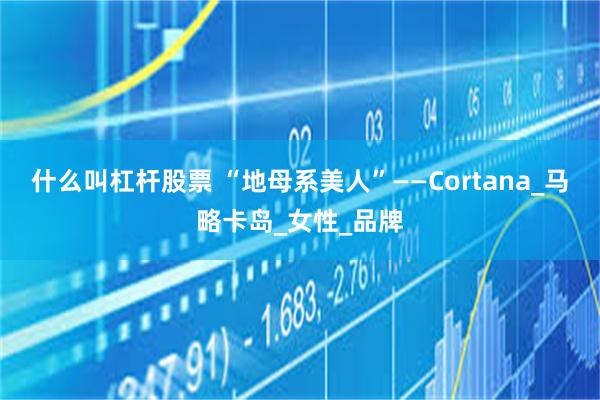 什么叫杠杆股票 “地母系美人”——Cortana_马略卡岛_女性_品牌