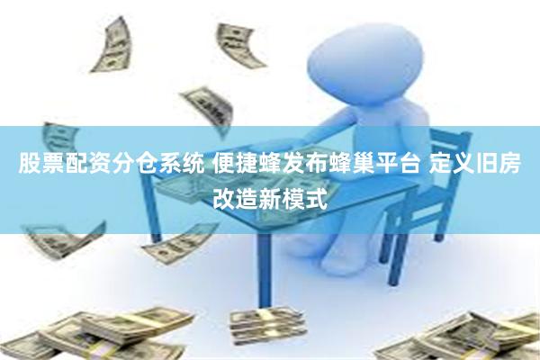 股票配资分仓系统 便捷蜂发布蜂巢平台 定义旧房改造新模式