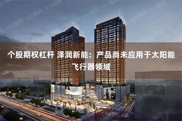 个股期权杠杆 泽润新能：产品尚未应用于太阳能飞行器领域