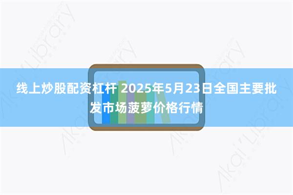 线上炒股配资杠杆 2025年5月23日全国主要批发市场菠萝价格行情