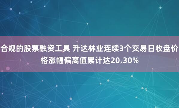 合规的股票融资工具 升达林业连续3个交易日收盘价格涨幅偏离值累计达20.30%
