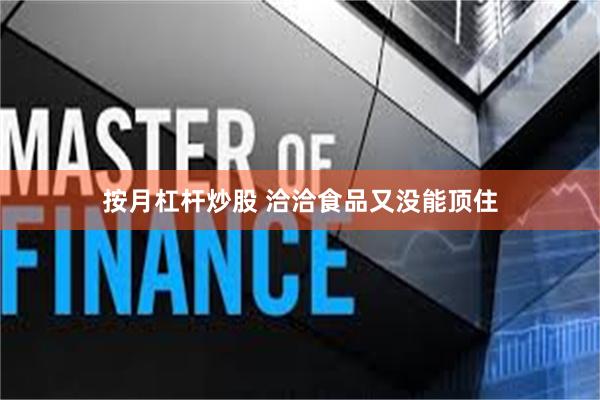 按月杠杆炒股 洽洽食品又没能顶住