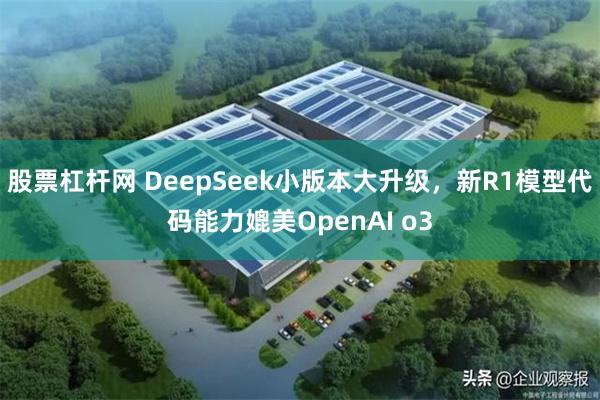 股票杠杆网 DeepSeek小版本大升级，新R1模型代码能力媲美OpenAI o3