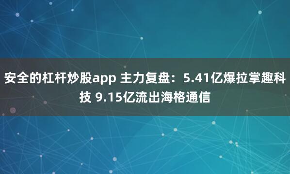 安全的杠杆炒股app 主力复盘：5.41亿爆拉掌趣科技 9.15亿流出海格通信