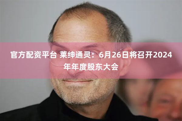 官方配资平台 莱绅通灵：6月26日将召开2024年年度股东大会