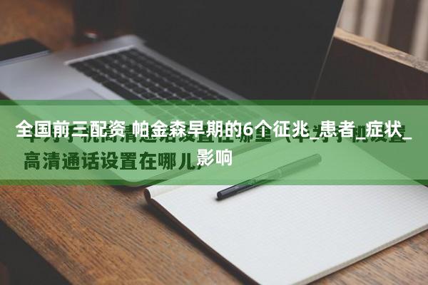 全国前三配资 帕金森早期的6个征兆_患者_症状_影响