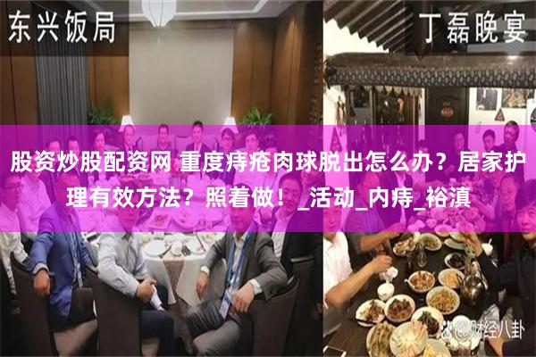 股资炒股配资网 重度痔疮肉球脱出怎么办？居家护理有效方法？照着做！_活动_内痔_裕滇