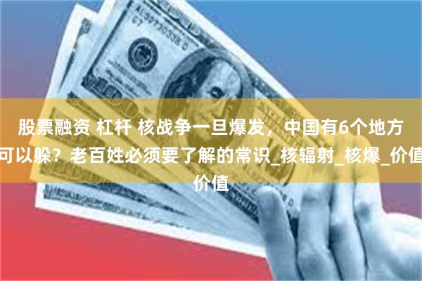 股票融资 杠杆 核战争一旦爆发，中国有6个地方可以躲？老百姓必须要了解的常识_核辐射_核爆_价值