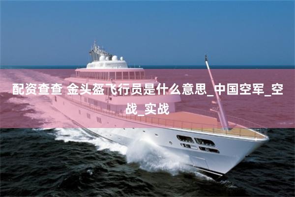 配资查查 金头盔飞行员是什么意思_中国空军_空战_实战