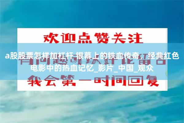 a股股票怎样加杠杆 银幕上的铁血传奇，经典红色电影中的热血记忆_影片_中国_观众