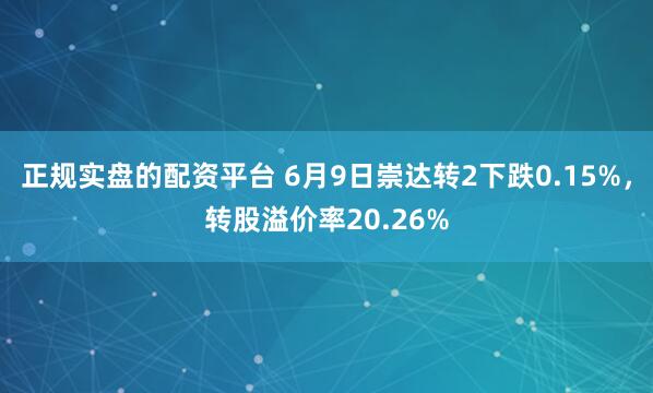 正规实盘的配资平台 6月9日崇达转2下跌0.15%，转股溢价率20.26%