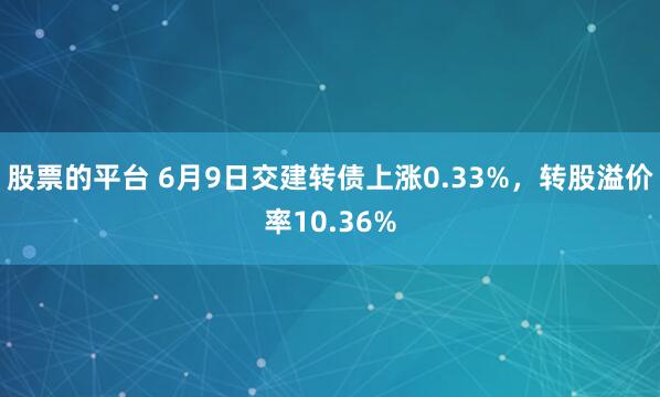 股票的平台 6月9日交建转债上涨0.33%，转股溢价率10.36%