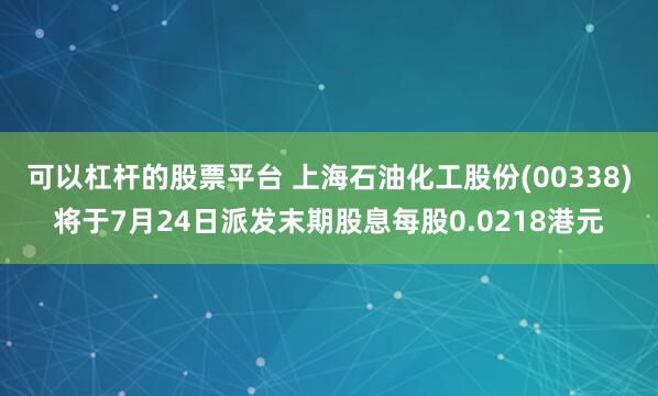 可以杠杆的股票平台 上海石油化工股份(00338)将于7月24日派发末期股息每股0.0218港元