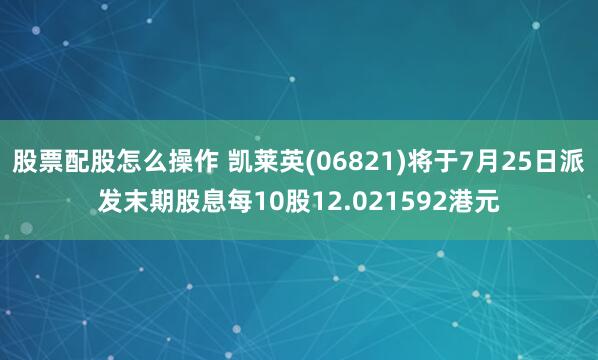 股票配股怎么操作 凯莱英(06821)将于7月25日派发末期股息每10股12.021592港元