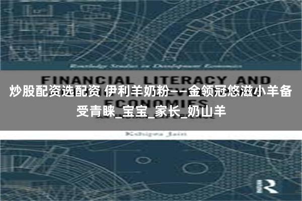 炒股配资选配资 伊利羊奶粉——金领冠悠滋小羊备受青睐_宝宝_家长_奶山羊