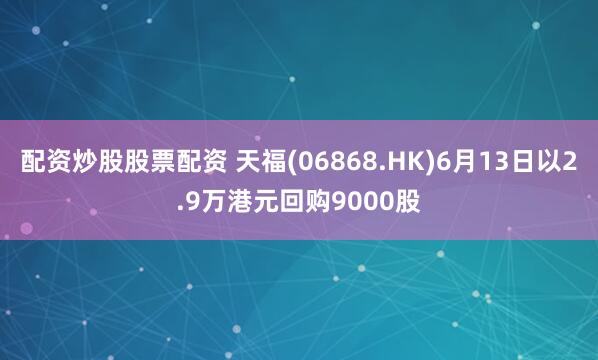 配资炒股股票配资 天福(06868.HK)6月13日以2.9万港元回购9000股